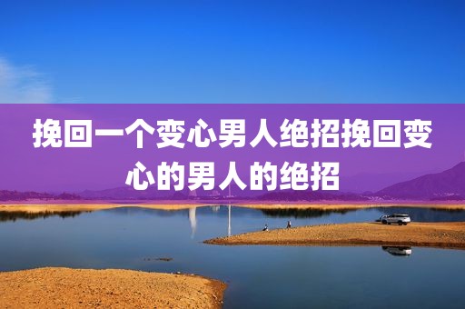 挽回一个变心男人绝招挽回变心的男人的绝招
