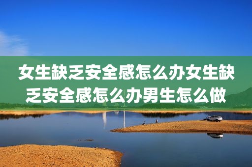 女生缺乏安全感怎么办女生缺乏安全感怎么办男生怎么做