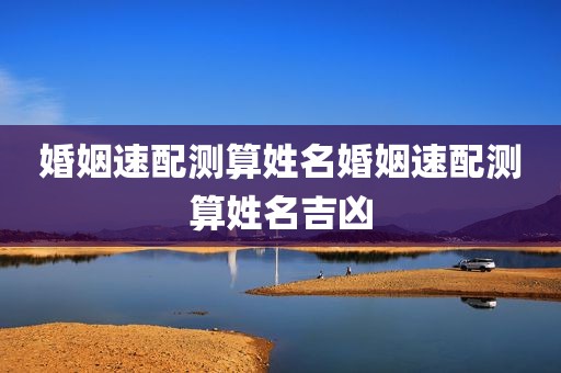 婚姻速配测算姓名婚姻速配测算姓名吉凶