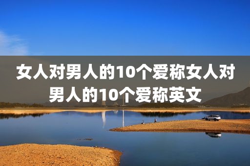 女人对男人的10个爱称女人对男人的10个爱称英文