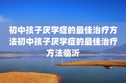 初中孩子厌学症的最佳治疗方法初中孩子厌学症的最佳治疗方法临沂