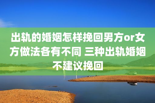 出轨的婚姻怎样挽回男方or女方做法各有不同 三种出轨婚姻不建议挽回