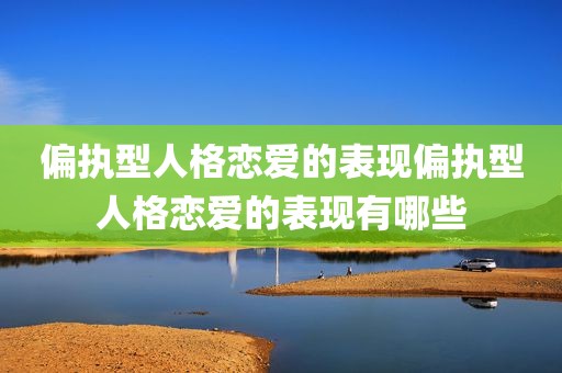 偏执型人格恋爱的表现偏执型人格恋爱的表现有哪些