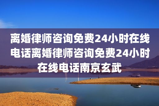 离婚律师咨询免费24小时在线电话离婚律师咨询免费24小时在线电话南京玄武