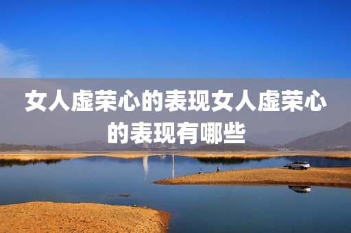 女人虚荣心的表现女人虚荣心的表现有哪些