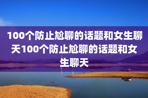 100个防止尬聊的话题和女生聊天100个防止尬聊的话题和女生聊天