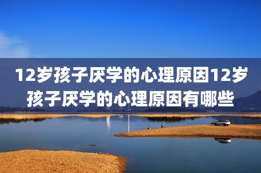 12岁孩子厌学的心理原因12岁孩子厌学的心理原因有哪些