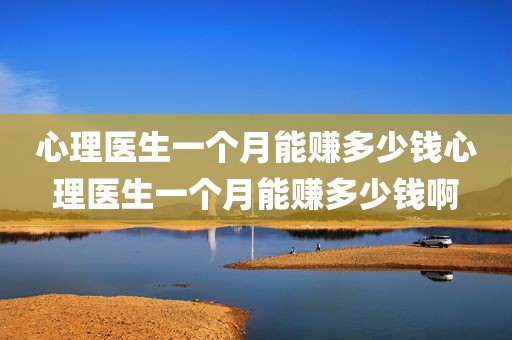 心理医生一个月能赚多少钱心理医生一个月能赚多少钱啊