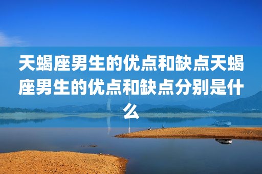 天蝎座男生的优点和缺点天蝎座男生的优点和缺点分别是什么