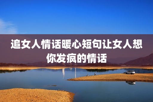 追女人情话暖心短句让女人想你发疯的情话