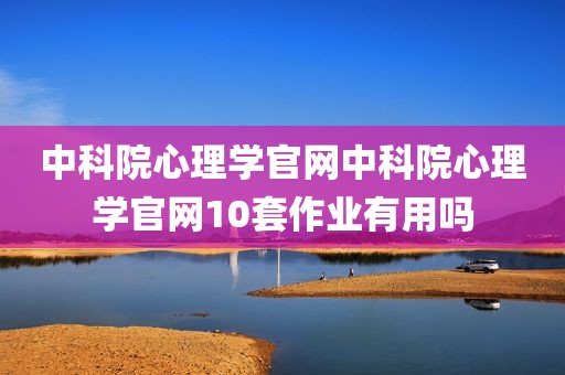 中科院心理学官网中科院心理学官网10套作业有用吗