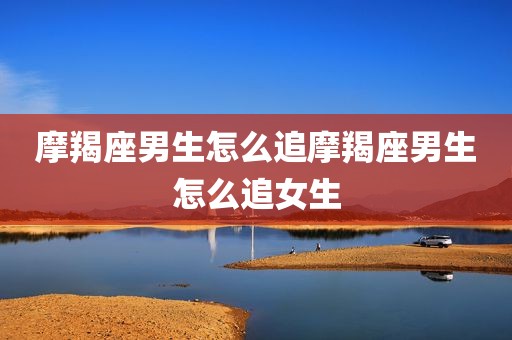 摩羯座男生怎么追摩羯座男生怎么追女生