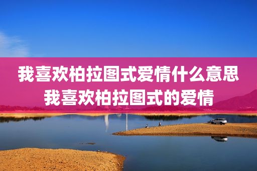 我喜欢柏拉图式爱情什么意思我喜欢柏拉图式的爱情