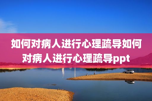 如何对病人进行心理疏导如何对病人进行心理疏导ppt