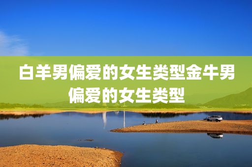白羊男偏爱的女生类型金牛男偏爱的女生类型
