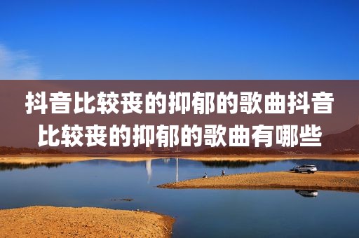 抖音比较丧的抑郁的歌曲抖音比较丧的抑郁的歌曲有哪些