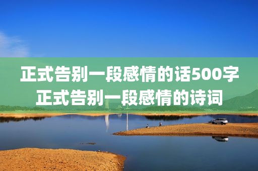 正式告别一段感情的话500字正式告别一段感情的诗词
