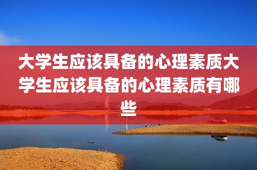 大学生应该具备的心理素质大学生应该具备的心理素质有哪些