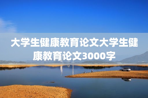 大学生健康教育论文大学生健康教育论文3000字