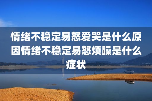 情绪不稳定易怒爱哭是什么原因情绪不稳定易怒烦躁是什么症状