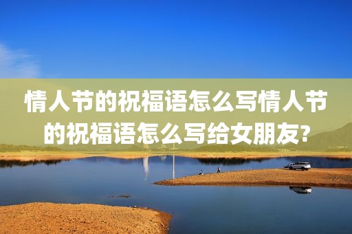 情人节的祝福语怎么写情人节的祝福语怎么写给女朋友?