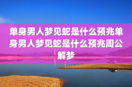 单身男人梦见蛇是什么预兆单身男人梦见蛇是什么预兆周公解梦