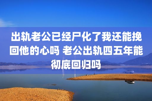 出轨老公已经尸化了我还能挽回他的心吗 老公出轨四五年能彻底回归吗