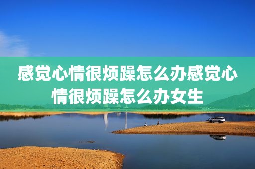 感觉心情很烦躁怎么办感觉心情很烦躁怎么办女生