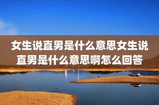 女生说直男是什么意思女生说直男是什么意思啊怎么回答