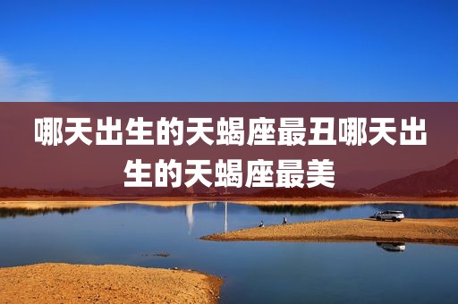 哪天出生的天蝎座最丑哪天出生的天蝎座最美