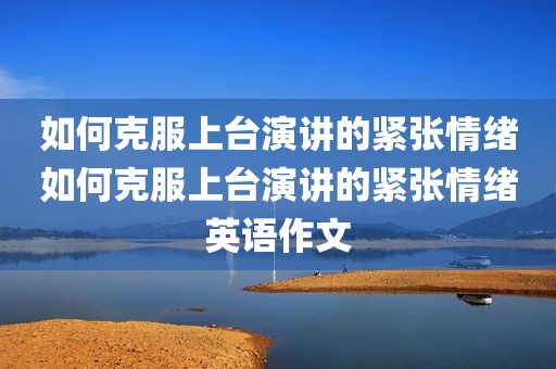 如何克服上台演讲的紧张情绪如何克服上台演讲的紧张情绪英语作文