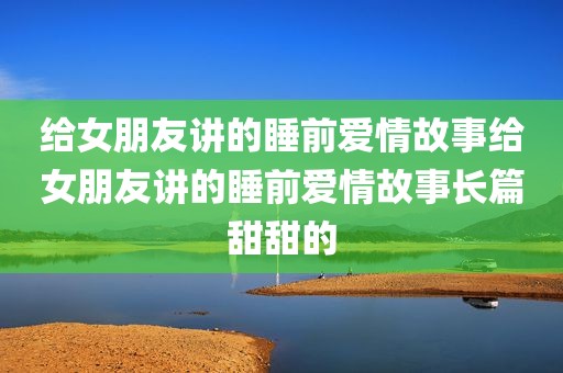 给女朋友讲的睡前爱情故事给女朋友讲的睡前爱情故事长篇甜甜的