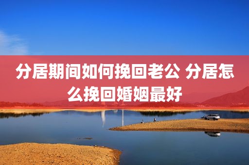 分居期间如何挽回老公 分居怎么挽回婚姻最好