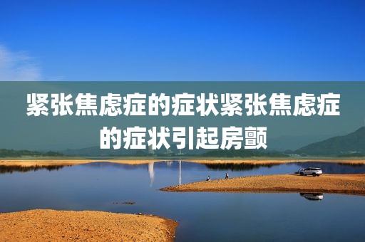 紧张焦虑症的症状紧张焦虑症的症状引起房颤