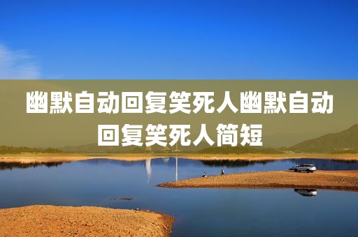 幽默自动回复笑死人幽默自动回复笑死人简短