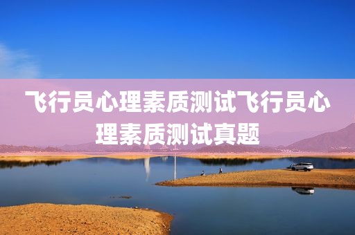 飞行员心理素质测试飞行员心理素质测试真题