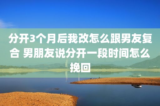 分开3个月后我改怎么跟男友复合 男朋友说分开一段时间怎么挽回