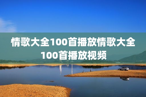情歌大全100首播放情歌大全100首播放视频