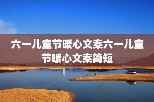 六一儿童节暖心文案六一儿童节暖心文案简短
