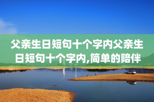 父亲生日短句十个字内父亲生日短句十个字内,简单的陪伴