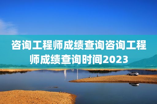 咨询工程师成绩查询咨询工程师成绩查询时间2023