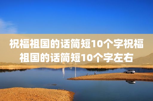 祝福祖国的话简短10个字祝福祖国的话简短10个字左右