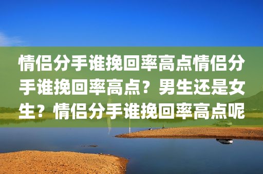 情侣分手谁挽回率高点情侣分手谁挽回率高点？男生还是女生？情侣分手谁挽回率高点呢