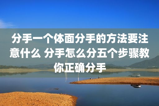 分手一个体面分手的方法要注意什么 分手怎么分五个步骤教你正确分手