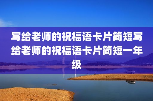 写给老师的祝福语卡片简短写给老师的祝福语卡片简短一年级