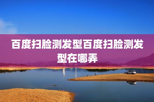 百度扫脸测发型百度扫脸测发型在哪弄
