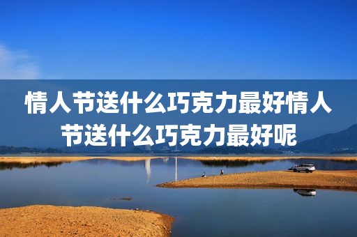 情人节送什么巧克力最好情人节送什么巧克力最好呢