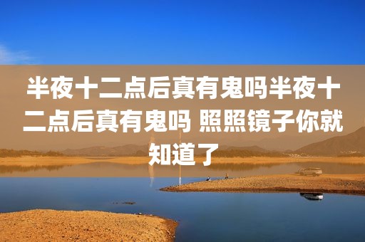 半夜十二点后真有鬼吗半夜十二点后真有鬼吗 照照镜子你就知道了