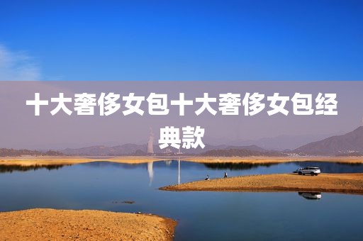 十大奢侈女包十大奢侈女包经典款