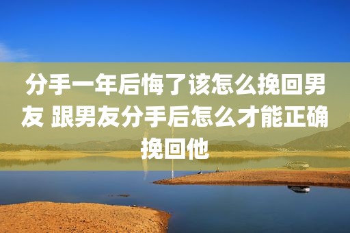 分手一年后悔了该怎么挽回男友 跟男友分手后怎么才能正确挽回他